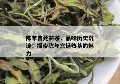 陈年宫廷熟茶，品味历史沉淀：探索陈年宫廷熟茶的魅力