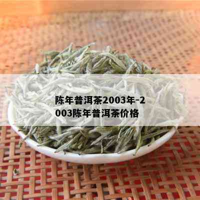 陈年普洱茶2003年-2003陈年普洱茶价格