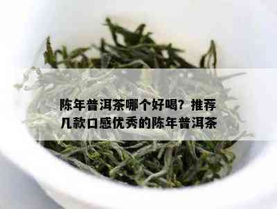 陈年普洱茶哪个好喝？推荐几款口感优秀的陈年普洱茶