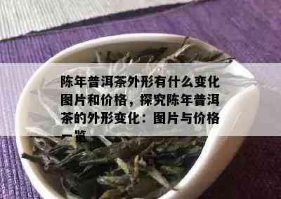 陈年普洱茶外形有什么变化图片和价格，探究陈年普洱茶的外形变化：图片与价格一览