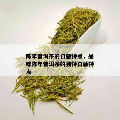 陈年普洱茶的口感特点，品味陈年普洱茶的独特口感特点