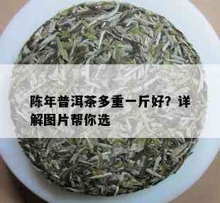 陈年普洱茶多重一斤好？详解图片帮你选