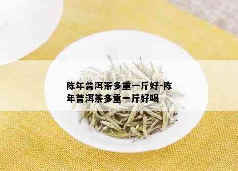 陈年普洱茶多重一斤好-陈年普洱茶多重一斤好喝