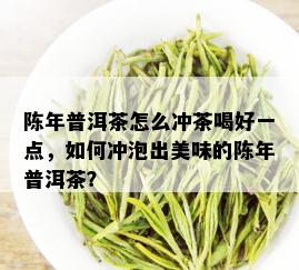 陈年普洱茶怎么冲茶喝好一点，如何冲泡出美味的陈年普洱茶？