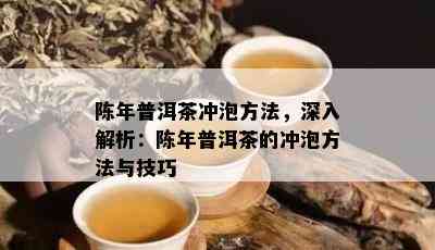 陈年普洱茶冲泡方法，深入解析：陈年普洱茶的冲泡方法与技巧