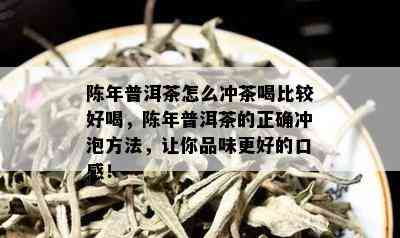 陈年普洱茶怎么冲茶喝比较好喝，陈年普洱茶的正确冲泡方法，让你品味更好的口感！