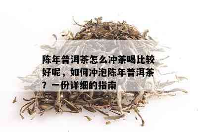 陈年普洱茶怎么冲茶喝比较好呢，如何冲泡陈年普洱茶？一份详细的指南