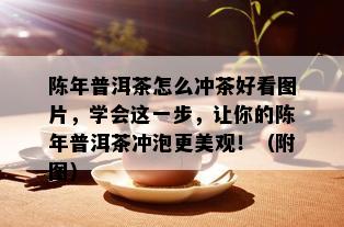 陈年普洱茶怎么冲茶好看图片，学会这一步，让你的陈年普洱茶冲泡更美观！（附图）