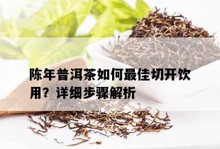 陈年普洱茶如何更佳切开饮用？详细步骤解析