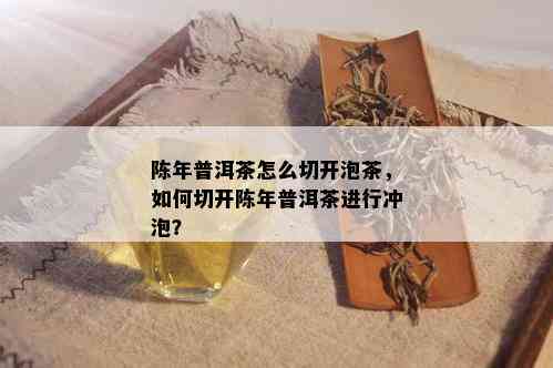 陈年普洱茶怎么切开泡茶，如何切开陈年普洱茶进行冲泡？