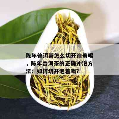 陈年普洱茶怎么切开泡着喝，陈年普洱茶的正确冲泡方法：如何切开泡着喝？