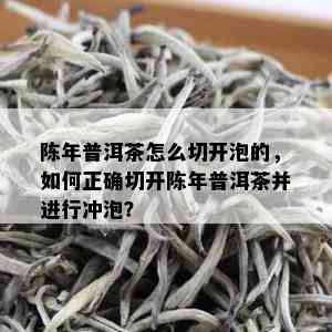 陈年普洱茶怎么切开泡的，如何正确切开陈年普洱茶并进行冲泡？