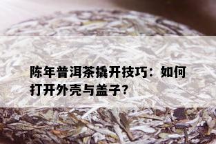 陈年普洱茶撬开技巧：如何打开外壳与盖子?