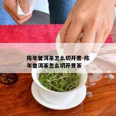 陈年普洱茶怎么切开煮-陈年普洱茶怎么切开煮茶