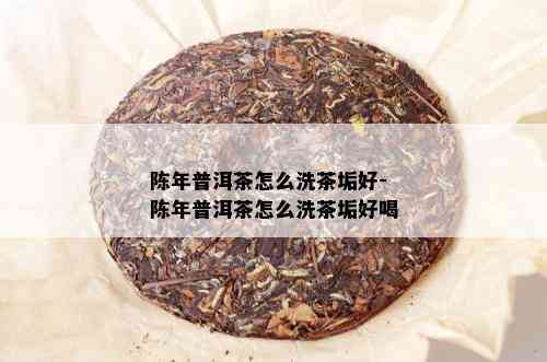 陈年普洱茶怎么洗茶垢好-陈年普洱茶怎么洗茶垢好喝