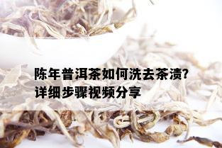 陈年普洱茶如何洗去茶渍？详细步骤视频分享