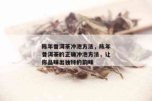 陈年普洱茶冲泡方法，陈年普洱茶的正确冲泡方法，让你品味出独特的韵味