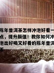 陈年普洱茶怎样冲泡好看一点，提升颜值！教你如何冲泡出好喝又好看的陈年普洱茶