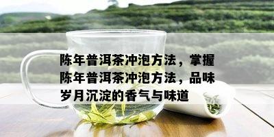 陈年普洱茶冲泡方法，掌握陈年普洱茶冲泡方法，品味岁月沉淀的香气与味道