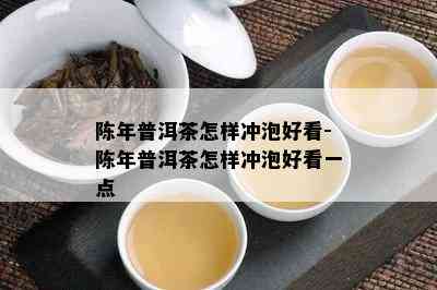 陈年普洱茶怎样冲泡好看-陈年普洱茶怎样冲泡好看一点