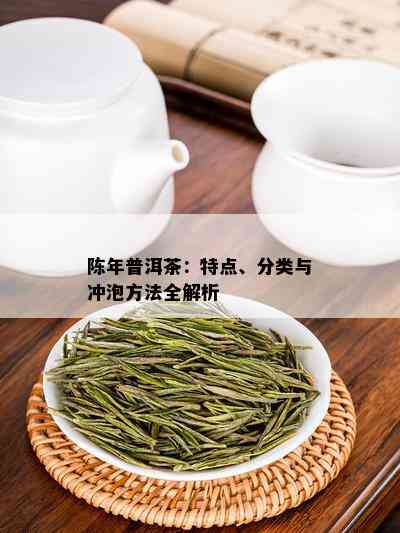 陈年普洱茶：特点、分类与冲泡方法全解析