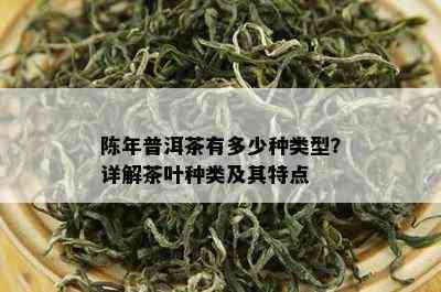 陈年普洱茶有多少种类型？详解茶叶种类及其特点