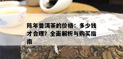 陈年普洱茶的价格：多少钱才合理？全面解析与购买指南