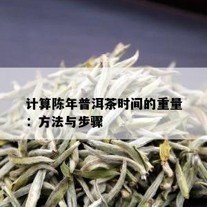 计算陈年普洱茶时间的重量：方法与步骤