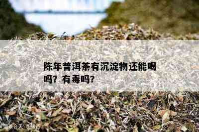 陈年普洱茶有沉淀物还能喝吗？有吗？