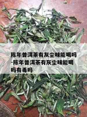 陈年普洱茶有灰尘味能喝吗-陈年普洱茶有灰尘味能喝吗有吗