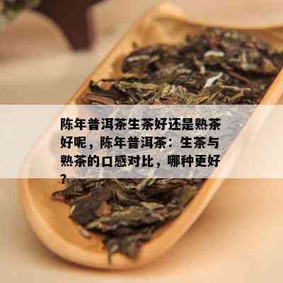 陈年普洱茶生茶好还是熟茶好呢，陈年普洱茶：生茶与熟茶的口感对比，哪种更好？