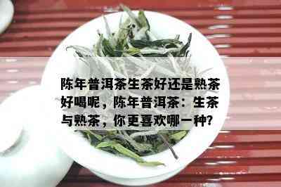 陈年普洱茶生茶好还是熟茶好喝呢，陈年普洱茶：生茶与熟茶，你更喜欢哪一种？