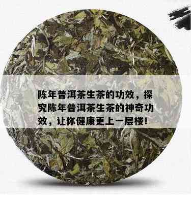 陈年普洱茶生茶的功效，探究陈年普洱茶生茶的神奇功效，让你健康更上一层楼！