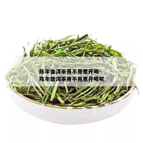 陈年普洱茶用不用煮开喝-陈年普洱茶用不用煮开喝呢