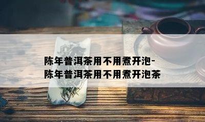 陈年普洱茶用不用煮开泡-陈年普洱茶用不用煮开泡茶