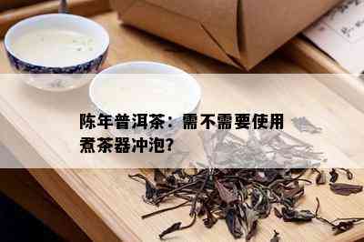 陈年普洱茶：需不需要使用煮茶器冲泡？