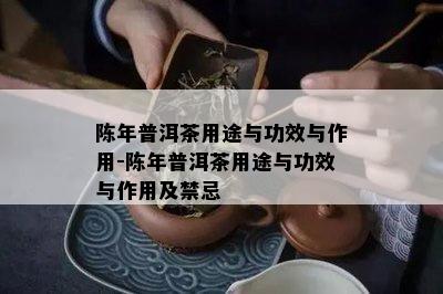 陈年普洱茶用途与功效与作用-陈年普洱茶用途与功效与作用及禁忌