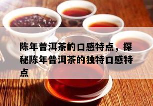 陈年普洱茶的口感特点，探秘陈年普洱茶的独特口感特点