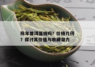 陈年普洱值钱吗？价格几何？探讨其价值与收藏潜力