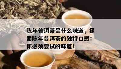 陈年普洱茶是什么味道，探索陈年普洱茶的独特口感：你必须尝试的味道！