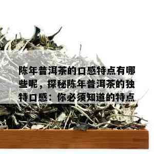 陈年普洱茶的口感特点有哪些呢，探秘陈年普洱茶的独特口感：你必须知道的特点