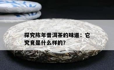 探究陈年普洱茶的味道：它究竟是什么样的？