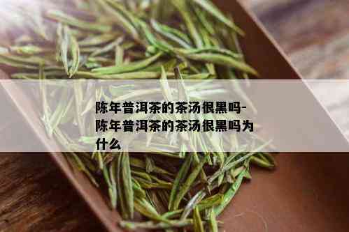 陈年普洱茶的茶汤很黑吗-陈年普洱茶的茶汤很黑吗为什么