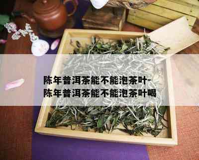 陈年普洱茶能不能泡茶叶-陈年普洱茶能不能泡茶叶喝