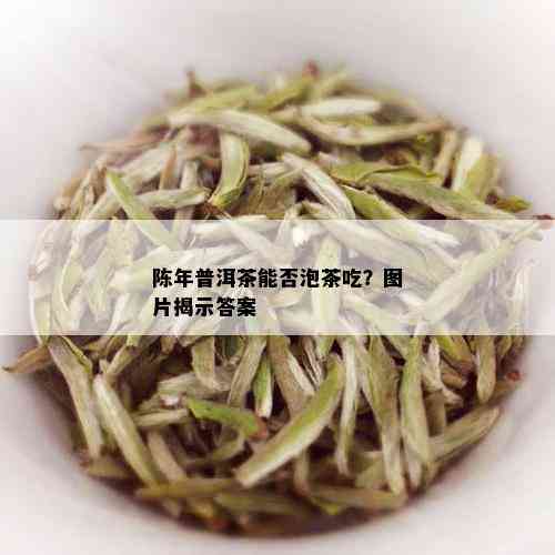 陈年普洱茶能否泡茶吃？图片揭示答案