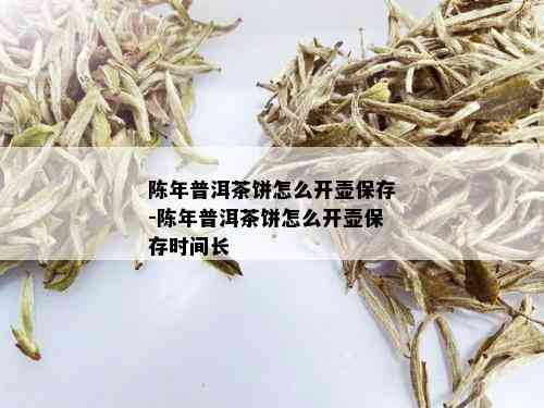 陈年普洱茶饼怎么开壶保存-陈年普洱茶饼怎么开壶保存时间长