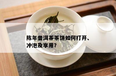 陈年普洱茶茶饼如何打开、冲泡及享用？