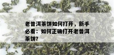 老普洱茶饼如何打开，新手必看：如何正确打开老普洱茶饼？