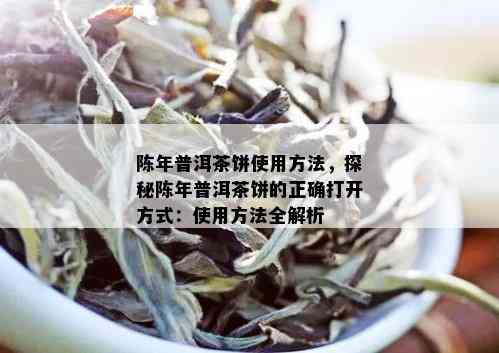 陈年普洱茶饼使用方法，探秘陈年普洱茶饼的正确打开方式：使用方法全解析