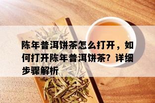 陈年普洱饼茶怎么打开，如何打开陈年普洱饼茶？详细步骤解析